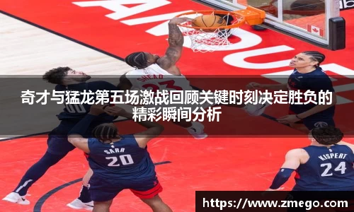 奇才与猛龙第五场激战回顾关键时刻决定胜负的精彩瞬间分析